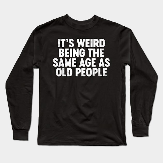 It's Weird Being The Same Age As Old People Funny Long Sleeve T-Shirt by tervesea